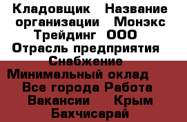 Кладовщик › Название организации ­ Монэкс Трейдинг, ООО › Отрасль предприятия ­ Снабжение › Минимальный оклад ­ 1 - Все города Работа » Вакансии   . Крым,Бахчисарай